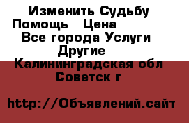 Изменить Судьбу, Помощь › Цена ­ 15 000 - Все города Услуги » Другие   . Калининградская обл.,Советск г.